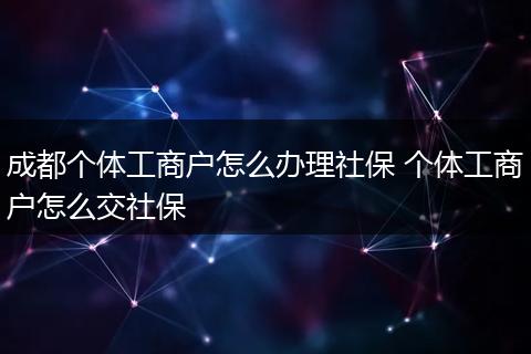 成都个体工商户怎么办理社保 个体工商户怎么交社保