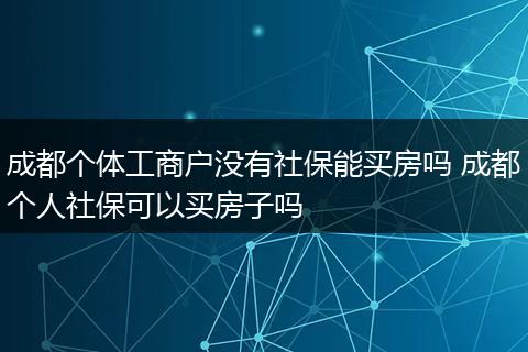 成都个体工商户没有社保能买房吗 成都个人社保可以买房子吗