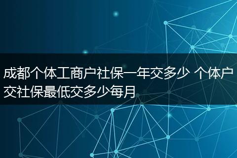 成都个体工商户社保一年交多少 个体户交社保最低交多少每月