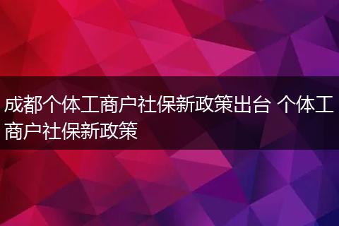 成都个体工商户社保新政策出台 个体工商户社保新政策
