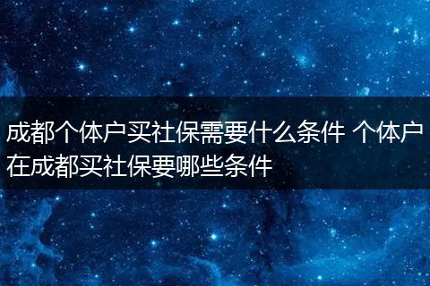 成都个体户买社保需要什么条件 个体户在成都买社保要哪些条件