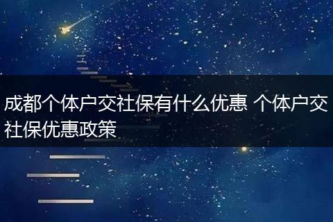 成都个体户交社保有什么优惠 个体户交社保优惠政策