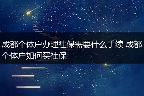 成都个体户办理社保需要什么手续 成都个体户如何买社保