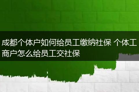 成都个体户如何给员工缴纳社保 个体工商户怎么给员工交社保