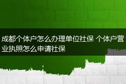 成都个体户怎么办理单位社保 个体户营业执照怎么申请社保