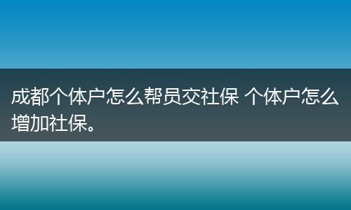 成都个体户怎么帮员交社保 个体户怎么增加社保。