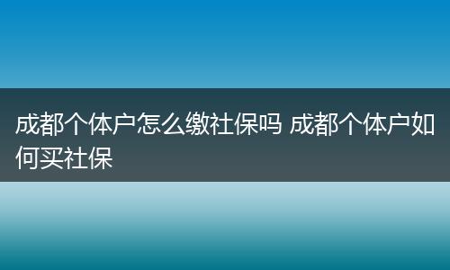 成都个体户怎么缴社保吗 成都个体户如何买社保