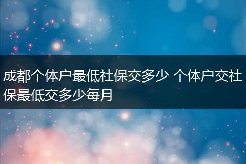 成都个体户最低社保交多少 个体户交社保最低交多少每月