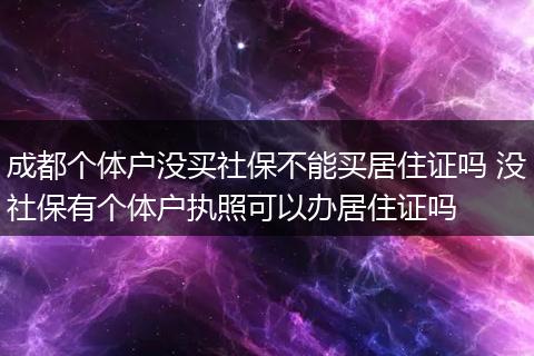 成都个体户没买社保不能买居住证吗 没社保有个体户执照可以办居住证吗