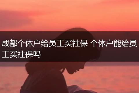 成都个体户给员工买社保 个体户能给员工买社保吗