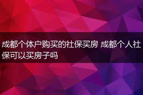 成都个体户购买的社保买房 成都个人社保可以买房子吗