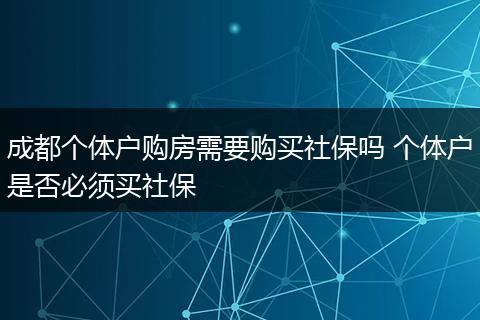 成都个体户购房需要购买社保吗 个体户是否必须买社保
