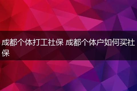 成都个体打工社保 成都个体户如何买社保