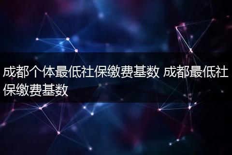 成都个体最低社保缴费基数 成都最低社保缴费基数