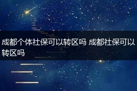 成都个体社保可以转区吗 成都社保可以转区吗