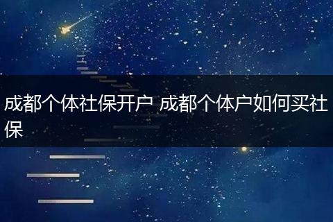 成都个体社保开户 成都个体户如何买社保