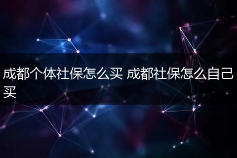 成都个体社保怎么买 成都社保怎么自己买