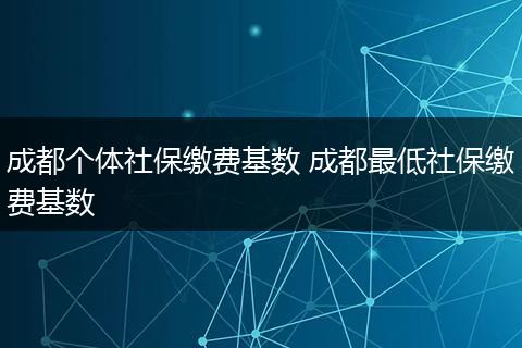 成都个体社保缴费基数 成都最低社保缴费基数
