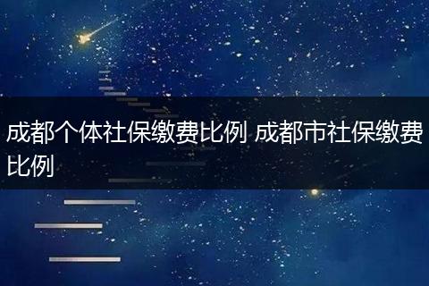 成都个体社保缴费比例 成都市社保缴费比例