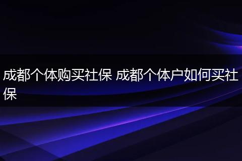 成都个体购买社保 成都个体户如何买社保