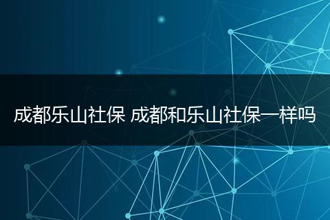 成都乐山社保 成都和乐山社保一样吗
