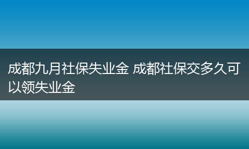 成都九月社保失业金 成都社保交多久可以领失业金
