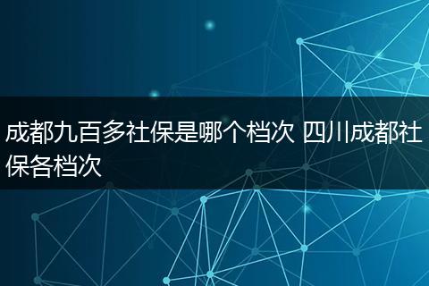 成都九百多社保是哪个档次 四川成都社保各档次