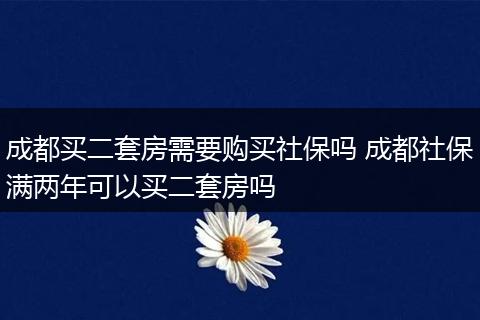 成都买二套房需要购买社保吗 成都社保满两年可以买二套房吗