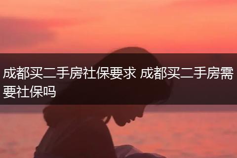 成都买二手房社保要求 成都买二手房需要社保吗