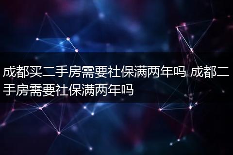 成都买二手房需要社保满两年吗 成都二手房需要社保满两年吗