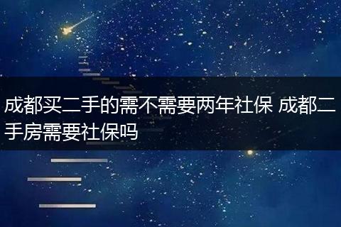 成都买二手的需不需要两年社保 成都二手房需要社保吗