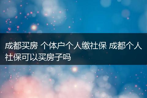 成都买房 个体户个人缴社保 成都个人社保可以买房子吗