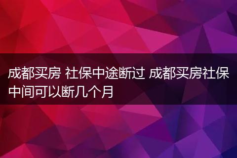 成都买房 社保中途断过 成都买房社保中间可以断几个月