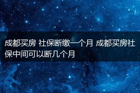 成都买房 社保断缴一个月 成都买房社保中间可以断几个月
