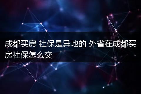 成都买房 社保是异地的 外省在成都买房社保怎么交