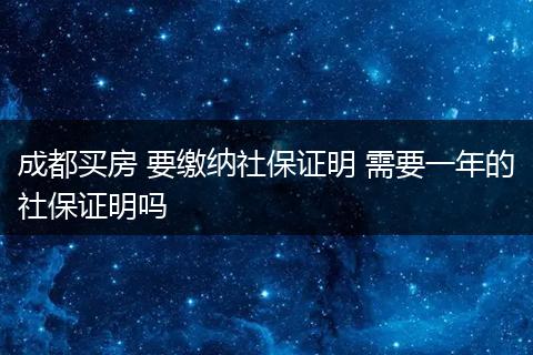 成都买房 要缴纳社保证明 需要一年的社保证明吗