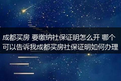 成都买房 要缴纳社保证明怎么开 哪个可以告诉我成都买房社保证明如何办理