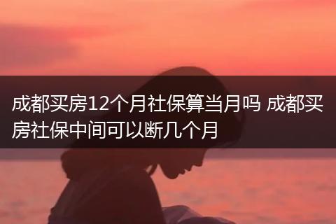 成都买房12个月社保算当月吗 成都买房社保中间可以断几个月