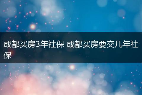 成都买房3年社保 成都买房要交几年社保
