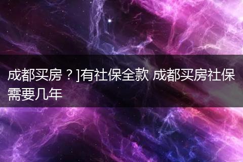 成都买房？]有社保全款 成都买房社保需要几年