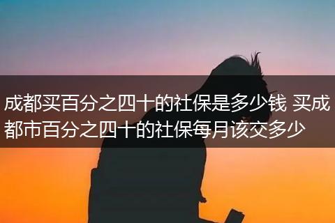 成都买百分之四十的社保是多少钱 买成都市百分之四十的社保每月该交多少