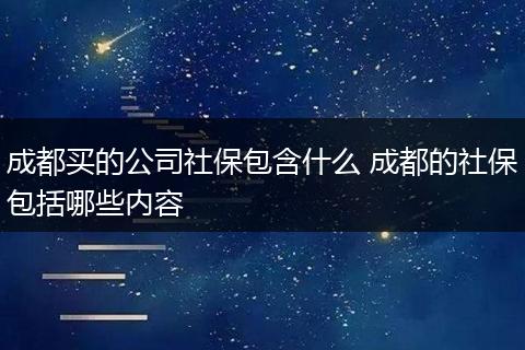 成都买的公司社保包含什么 成都的社保包括哪些内容