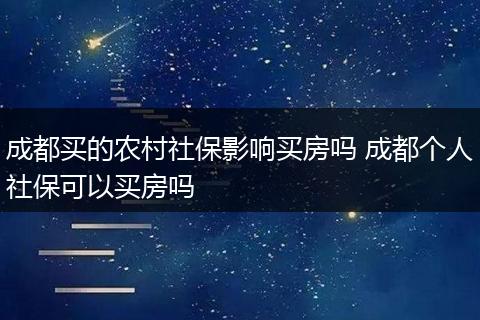 成都买的农村社保影响买房吗 成都个人社保可以买房吗