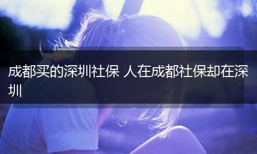 成都买的深圳社保 人在成都社保却在深圳