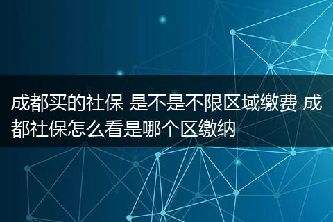 成都买的社保 是不是不限区域缴费 成都社保怎么看是哪个区缴纳