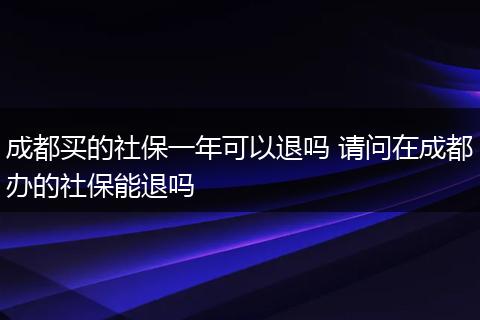 成都买的社保一年可以退吗 请问在成都办的社保能退吗