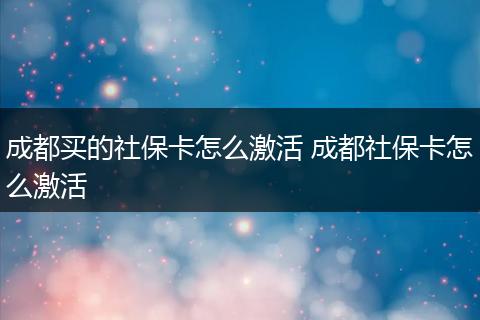 成都买的社保卡怎么激活 成都社保卡怎么激活