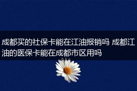 成都买的社保卡能在江油报销吗 成都江油的医保卡能在成都市区用吗