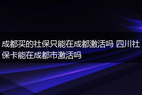成都买的社保只能在成都激活吗 四川社保卡能在成都市激活吗