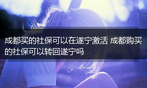 成都买的社保可以在遂宁激活 成都购买的社保可以转回遂宁吗